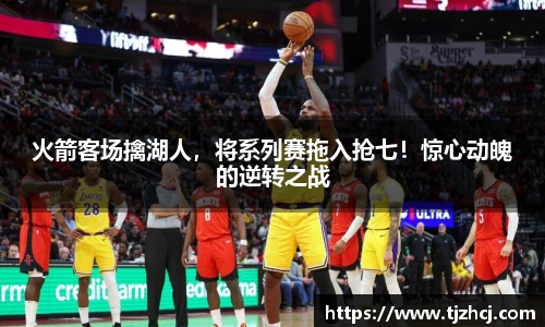 火箭客场擒湖人，将系列赛拖入抢七！惊心动魄的逆转之战