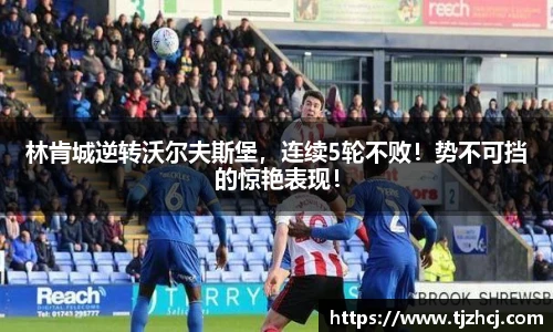 林肯城逆转沃尔夫斯堡，连续5轮不败！势不可挡的惊艳表现！