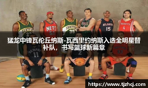 猛龙中锋瓦伦丘纳斯-瓦西里约纳斯入选全明星替补队，书写篮球新篇章