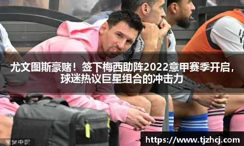 尤文图斯豪赌！签下梅西助阵2022意甲赛季开启，球迷热议巨星组合的冲击力