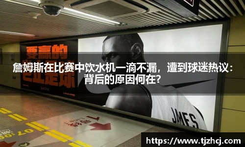 詹姆斯在比赛中饮水机一滴不漏，遭到球迷热议：背后的原因何在？