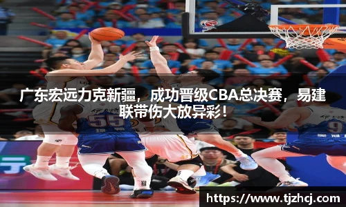广东宏远力克新疆，成功晋级CBA总决赛，易建联带伤大放异彩！
