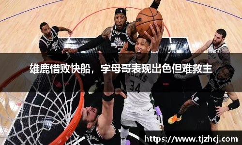 雄鹿惜败快船，字母哥表现出色但难救主