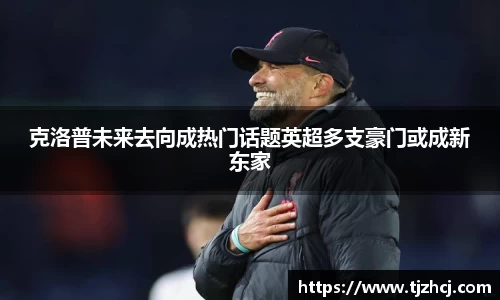 克洛普未来去向成热门话题英超多支豪门或成新东家