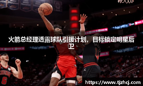 火箭总经理透露球队引援计划，目标锁定明星后卫