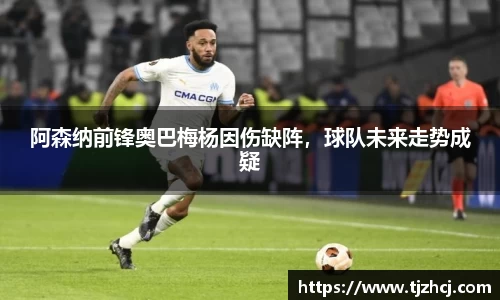 阿森纳前锋奥巴梅杨因伤缺阵，球队未来走势成疑