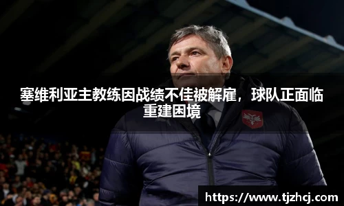 塞维利亚主教练因战绩不佳被解雇，球队正面临重建困境