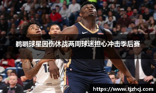 鹈鹕球星因伤休战两周球迷担心冲击季后赛