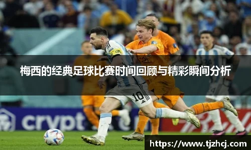 梅西的经典足球比赛时间回顾与精彩瞬间分析