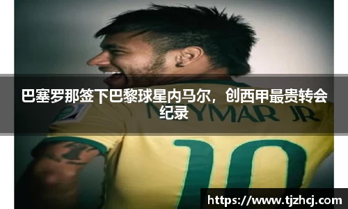 巴塞罗那签下巴黎球星内马尔，创西甲最贵转会纪录