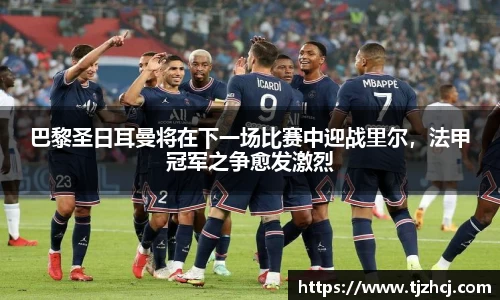 巴黎圣日耳曼将在下一场比赛中迎战里尔，法甲冠军之争愈发激烈