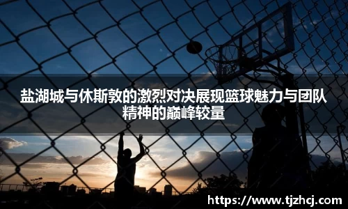 盐湖城与休斯敦的激烈对决展现篮球魅力与团队精神的巅峰较量