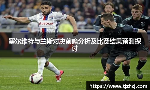 塞尔维特与兰斯对决前瞻分析及比赛结果预测探讨