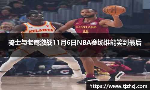 骑士与老鹰激战11月6日NBA赛场谁能笑到最后