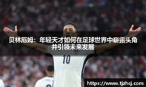 贝林厄姆：年轻天才如何在足球世界中崭露头角并引领未来发展
