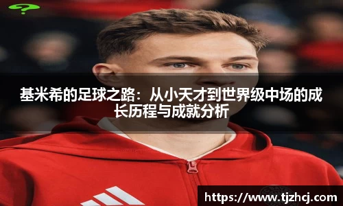 基米希的足球之路：从小天才到世界级中场的成长历程与成就分析