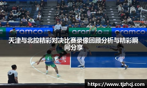 天津与北控精彩对决比赛录像回顾分析与精彩瞬间分享