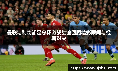 曼联与利物浦足总杯激战集锦回顾精彩瞬间与经典对决